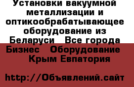 Установки вакуумной металлизации и оптикообрабатывающее оборудование из Беларуси - Все города Бизнес » Оборудование   . Крым,Евпатория